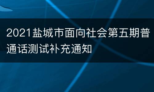 2021盐城市面向社会第五期普通话测试补充通知