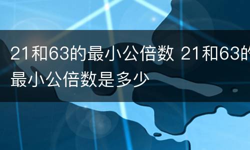 21和63的最小公倍数 21和63的最小公倍数是多少