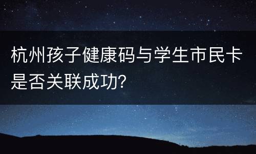 杭州孩子健康码与学生市民卡是否关联成功？