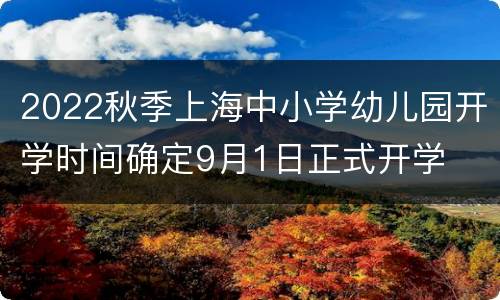 2022秋季上海中小学幼儿园开学时间确定9月1日正式开学