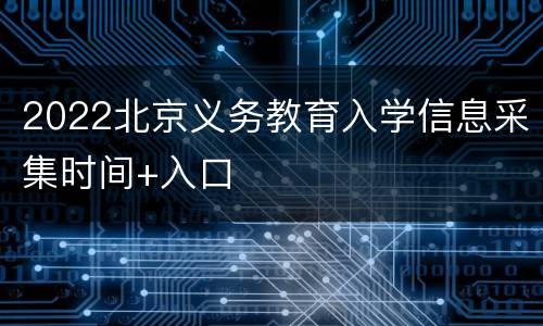 2022北京义务教育入学信息采集时间+入口