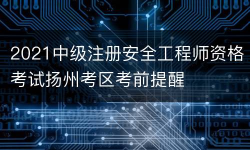 2021中级注册安全工程师资格考试扬州考区考前提醒