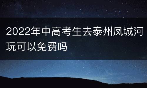 2022年中高考生去泰州凤城河玩可以免费吗