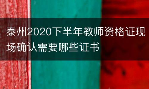 泰州2020下半年教师资格证现场确认需要哪些证书