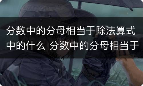 分数中的分母相当于除法算式中的什么 分数中的分母相当于除法算式中的啥