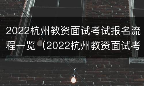 2022杭州教资面试考试报名流程一览（2022杭州教资面试考试报名流程一览图）