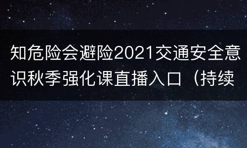 知危险会避险2021交通安全意识秋季强化课直播入口（持续更新）