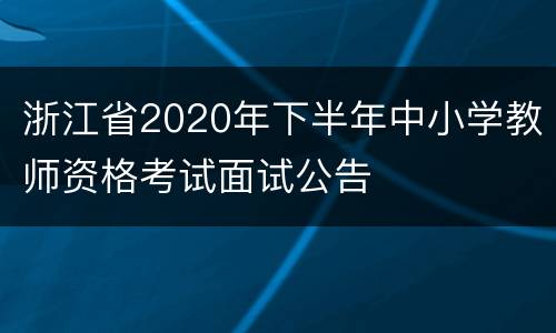 浙江省2020年下半年中小学教师资格考试面试公告