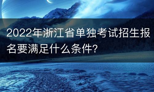 2022年浙江省单独考试招生报名要满足什么条件？