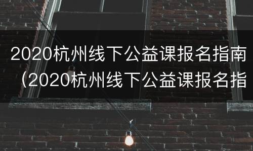 2020杭州线下公益课报名指南（2020杭州线下公益课报名指南是什么）