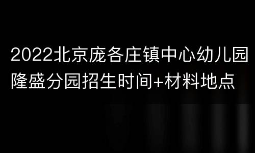 2022北京庞各庄镇中心幼儿园隆盛分园招生时间+材料地点