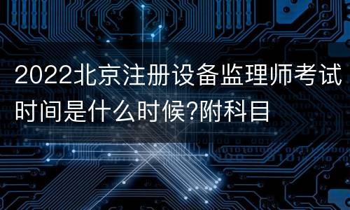 2022北京注册设备监理师考试时间是什么时候?附科目