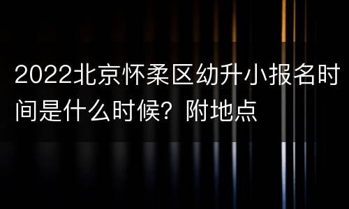 2022北京怀柔区幼升小报名时间是什么时候？附地点