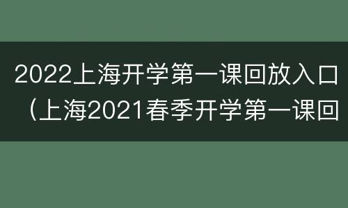 2022上海开学第一课回放入口（上海2021春季开学第一课回看）