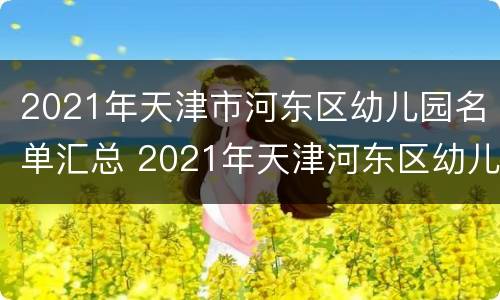 2021年天津市河东区幼儿园名单汇总 2021年天津河东区幼儿园报名时间