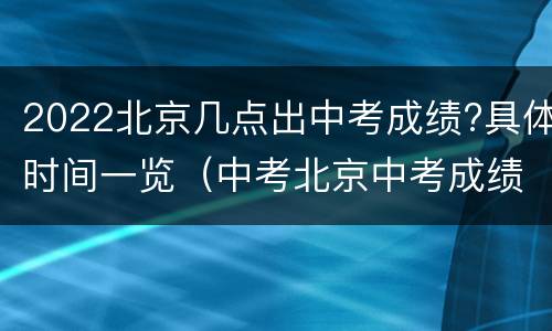 2022北京几点出中考成绩?具体时间一览（中考北京中考成绩什么时候出来2021）