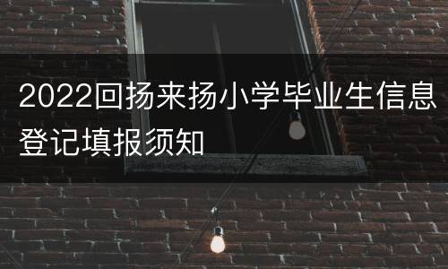 2022回扬来扬小学毕业生信息登记填报须知