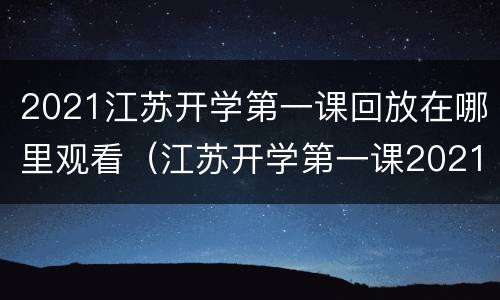 2021江苏开学第一课回放在哪里观看（江苏开学第一课2021直播回看）