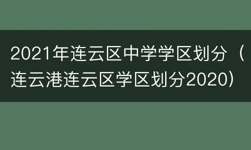 2021年连云区中学学区划分（连云港连云区学区划分2020）