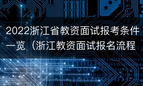 2022浙江省教资面试报考条件一览（浙江教资面试报名流程）