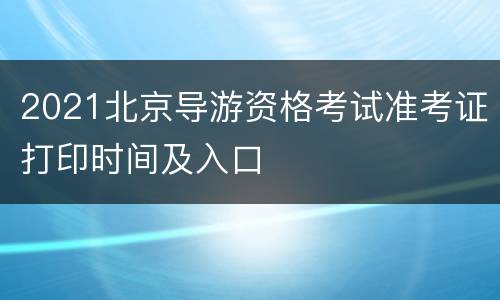 2021北京导游资格考试准考证打印时间及入口