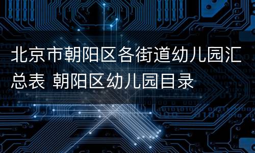 北京市朝阳区各街道幼儿园汇总表 朝阳区幼儿园目录