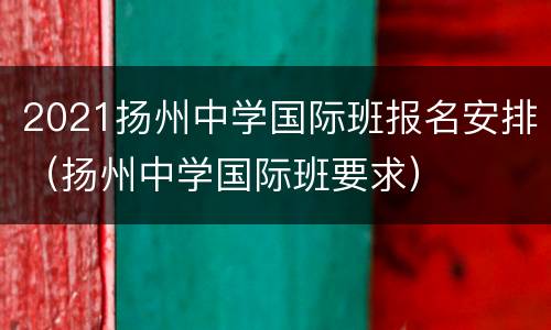 2021扬州中学国际班报名安排（扬州中学国际班要求）