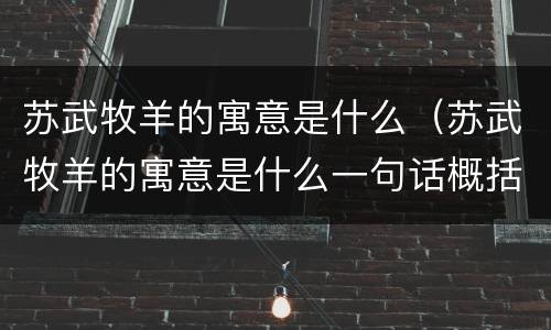 苏武牧羊的寓意是什么（苏武牧羊的寓意是什么一句话概括）