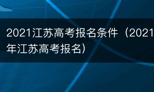 2021江苏高考报名条件（2021年江苏高考报名）