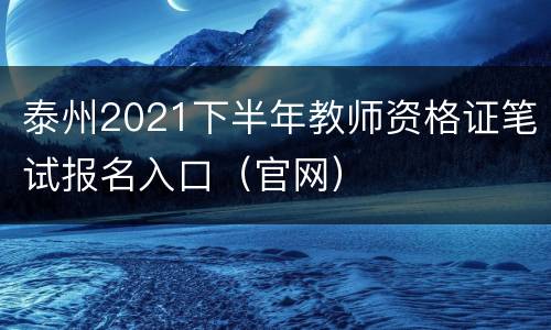 泰州2021下半年教师资格证笔试报名入口（官网）