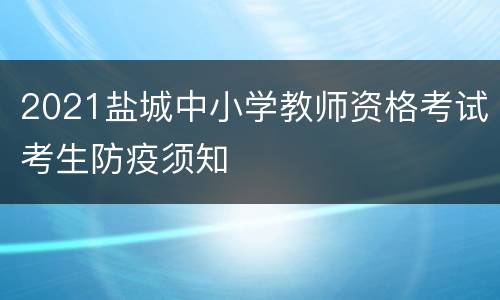 2021盐城中小学教师资格考试考生防疫须知