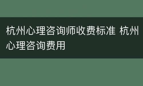 杭州心理咨询师收费标准 杭州心理咨询费用