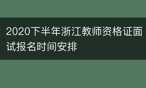 2020下半年浙江教师资格证面试报名时间安排