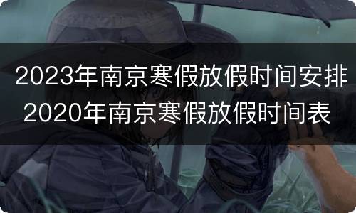 2023年南京寒假放假时间安排 2020年南京寒假放假时间表