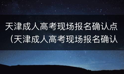 天津成人高考现场报名确认点（天津成人高考现场报名确认点在哪）