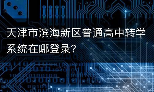 天津市滨海新区普通高中转学系统在哪登录？