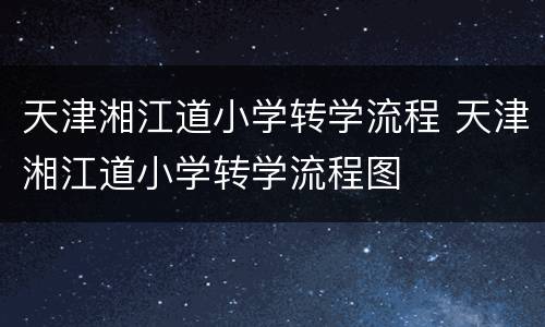 天津湘江道小学转学流程 天津湘江道小学转学流程图