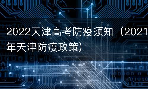 2022天津高考防疫须知（2021年天津防疫政策）