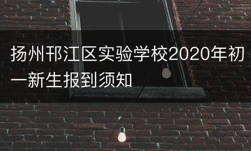 扬州邗江区实验学校2020年初一新生报到须知