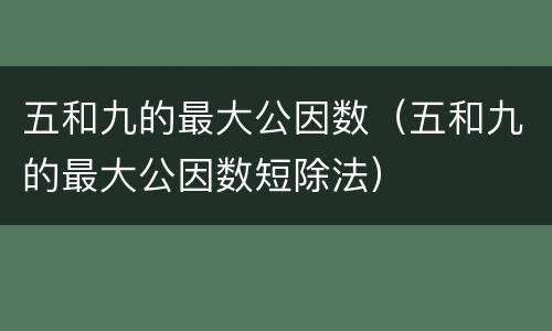 五和九的最大公因数（五和九的最大公因数短除法）