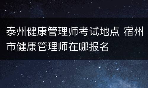 泰州健康管理师考试地点 宿州市健康管理师在哪报名