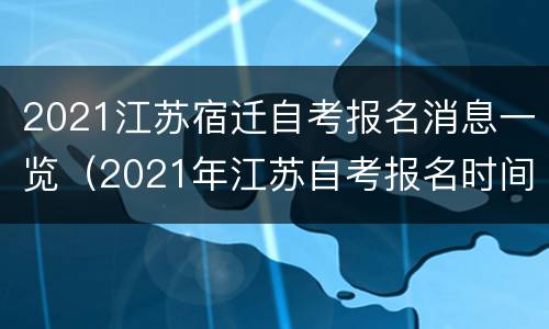 2021江苏宿迁自考报名消息一览（2021年江苏自考报名时间安排）