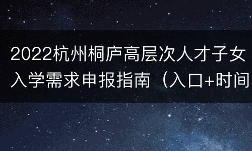 2022杭州桐庐高层次人才子女入学需求申报指南（入口+时间+材料）