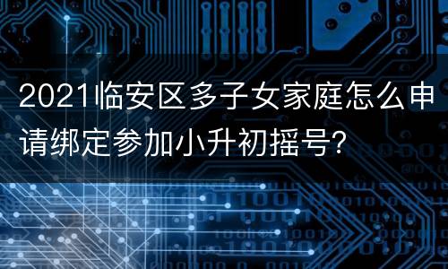 2021临安区多子女家庭怎么申请绑定参加小升初摇号？