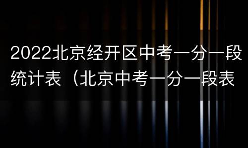 2022北京经开区中考一分一段统计表（北京中考一分一段表2021海淀）