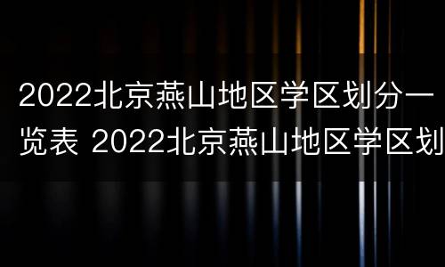 2022北京燕山地区学区划分一览表 2022北京燕山地区学区划分一览表图