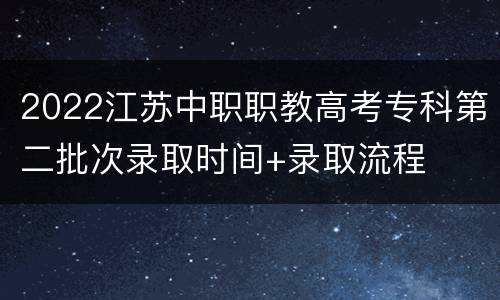 2022江苏中职职教高考专科第二批次录取时间+录取流程