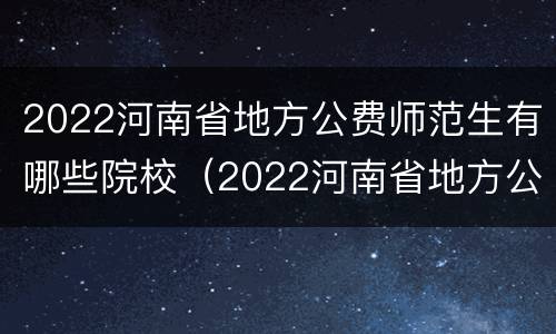 2022河南省地方公费师范生有哪些院校（2022河南省地方公费师范生有哪些院校可以报考）