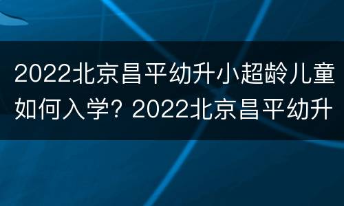 2022北京昌平幼升小超龄儿童如何入学? 2022北京昌平幼升小超龄儿童如何入学上学