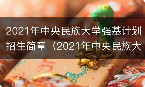 2021年中央民族大学强基计划招生简章（2021年中央民族大学强基计划招生简章电子版）